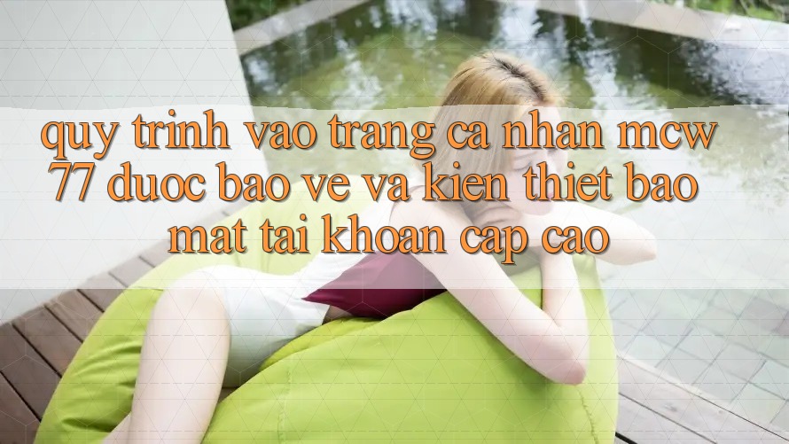 Quy Trình Vào trang cá nhân MCW77 Được bảo vệ Và Kiến thiết Bảo Mật Tài Khoản Cấp Cao