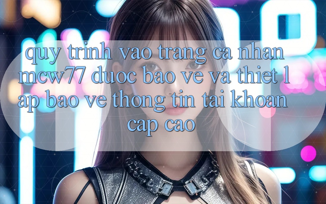 Quy Trình Vào trang cá nhân MCW77 Được bảo vệ Và Thiết Lập Bảo vệ thông tin Tài Khoản Cấp Cao Quy Trình Vào trang cá nhân MCW77 Được bảo vệ Và Thiết Lập Bảo vệ thông tin Tài Khoản Cấp Cao