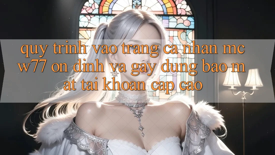 Quy Trình Vào trang cá nhân MCW77 Ổn định Và Gây dựng Bảo Mật Tài Khoản Cấp Cao