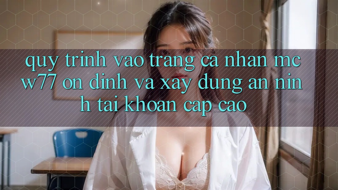 Quy Trình Vào trang cá nhân MCW77 Ổn định Và Xây dựng An ninh Tài Khoản Cấp Cao