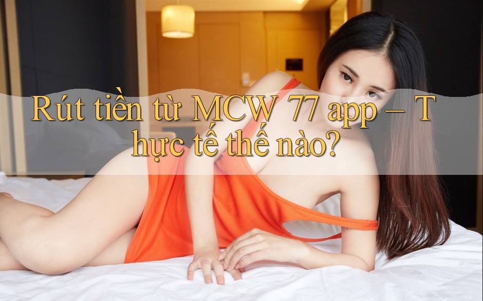 Rút tiền từ MCW 77 app – Thực tế thế nào? Rút tiền từ MCW 77 app – Thực tế thế nào?