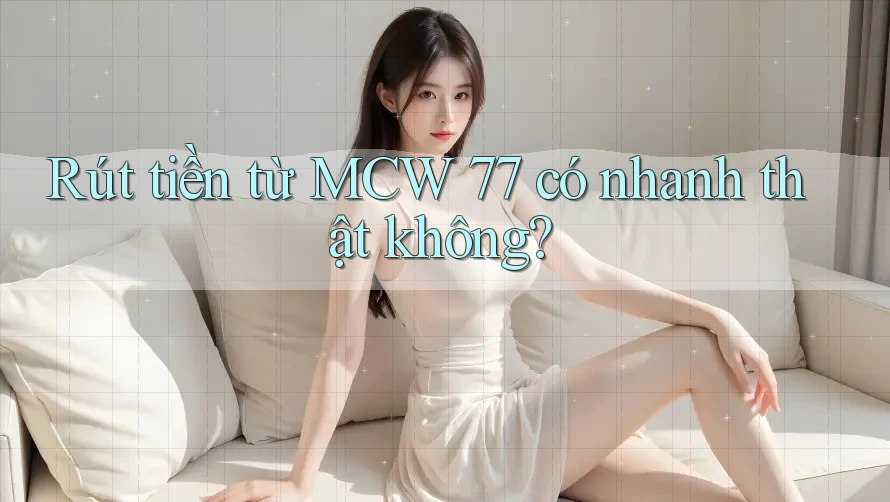 Rút tiền từ MCW 77 có nhanh thật không?