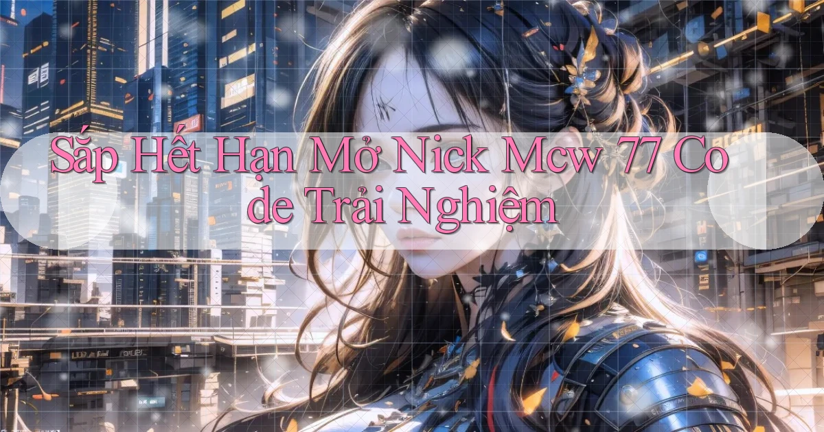 sắp hết hạn mở nick mcw 77 code trải nghiệm