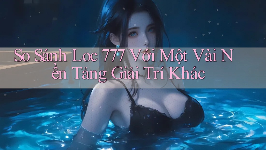 So Sánh Loc 777 Với Một Vài Nền Tảng Giải Trí Khác So Sánh Loc 777 Với Một Vài Nền Tảng Giải Trí Khác