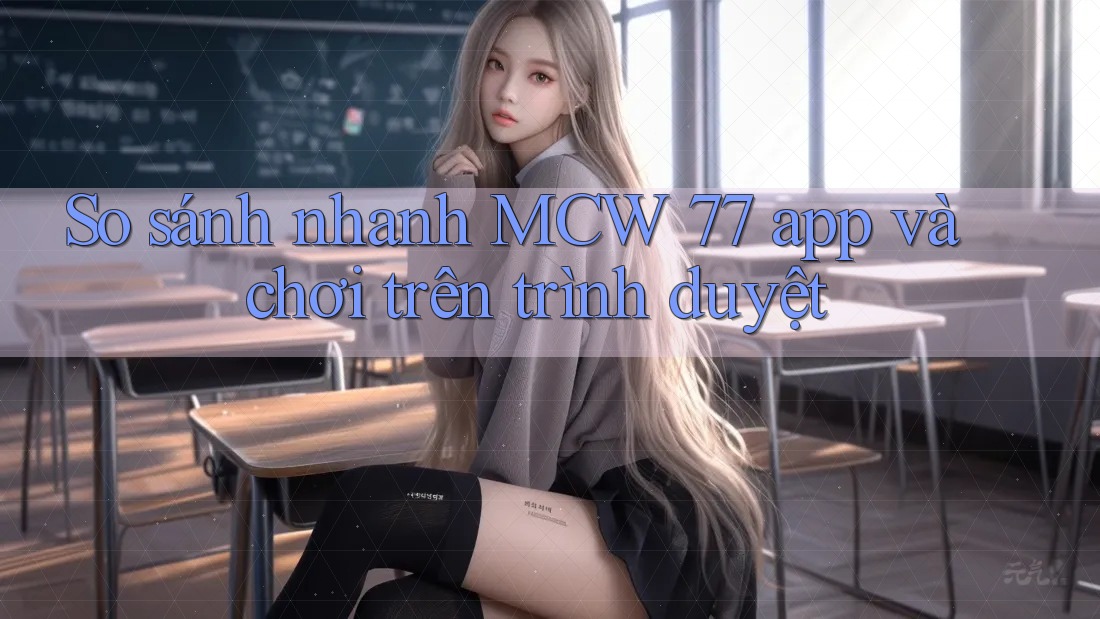 So sánh nhanh MCW 77 app và chơi trên trình duyệt So sánh nhanh MCW 77 app và chơi trên trình duyệt