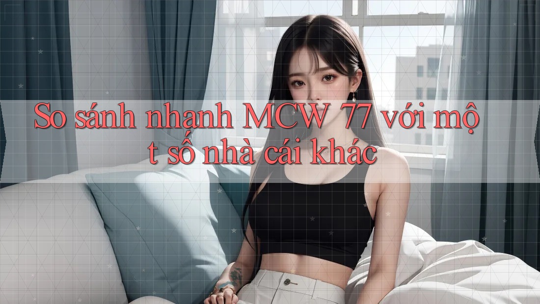 So sánh nhanh MCW 77 với một số nhà cái khác So sánh nhanh MCW 77 với một số nhà cái khác
