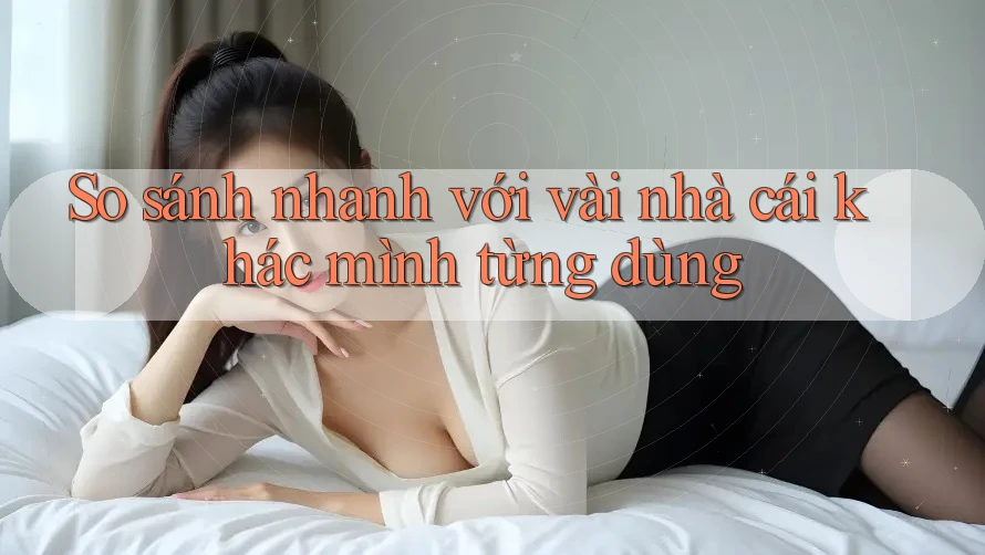 So sánh nhanh với vài nhà cái khác mình từng dùng So sánh nhanh với vài nhà cái khác mình từng dùng
