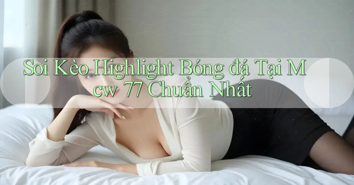 soi kèo highlight bóng đá tại mcw 77 chuẩn nhất