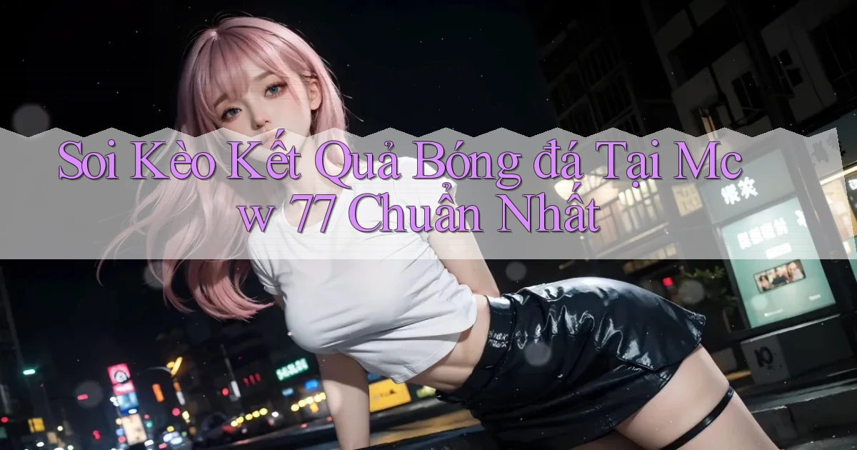 soi kèo kết quả bóng đá tại mcw 77 chuẩn nhất