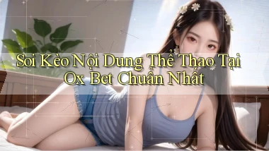 soi kèo nội dung thể thao tại ox bet chuẩn nhất
