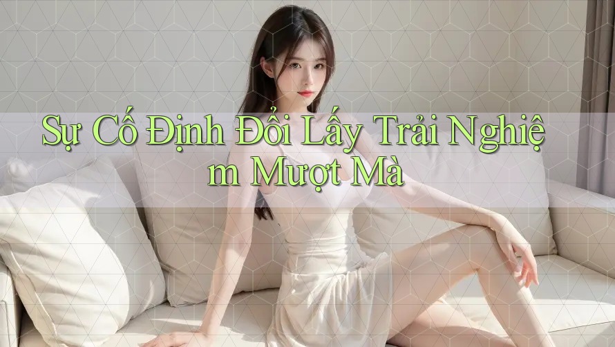 Sự Cố Định Đổi Lấy Trải Nghiệm Mượt Mà Sự Cố Định Đổi Lấy Trải Nghiệm Mượt Mà