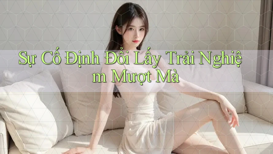 Sự Cố Định Đổi Lấy Trải Nghiệm Mượt Mà Sự Cố Định Đổi Lấy Trải Nghiệm Mượt Mà