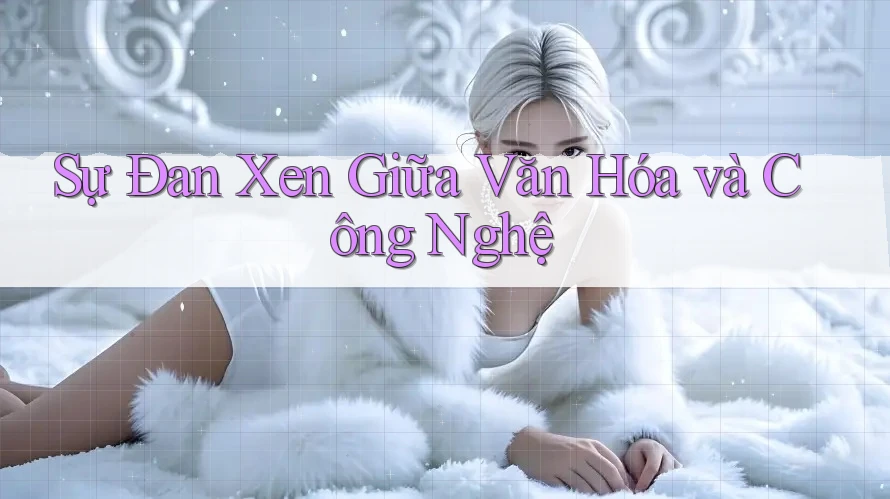 Sự Đan Xen Giữa Văn Hóa và Công Nghệ