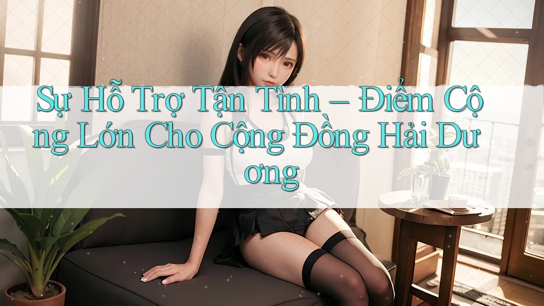 Sự Hỗ Trợ Tận Tình – Điểm Cộng Lớn Cho Cộng Đồng Hải Dương Sự Hỗ Trợ Tận Tình – Điểm Cộng Lớn Cho Cộng Đồng Hải Dương