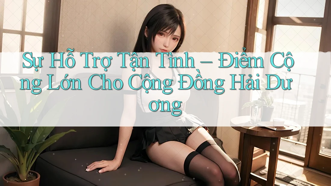 Sự Hỗ Trợ Tận Tình – Điểm Cộng Lớn Cho Cộng Đồng Hải Dương Sự Hỗ Trợ Tận Tình – Điểm Cộng Lớn Cho Cộng Đồng Hải Dương