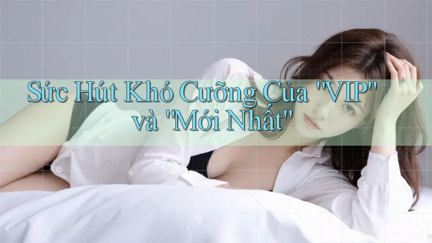 Sức Hút Khó Cưỡng Của “VIP” và “Mới Nhất” Sức Hút Khó Cưỡng Của “VIP” và “Mới Nhất”