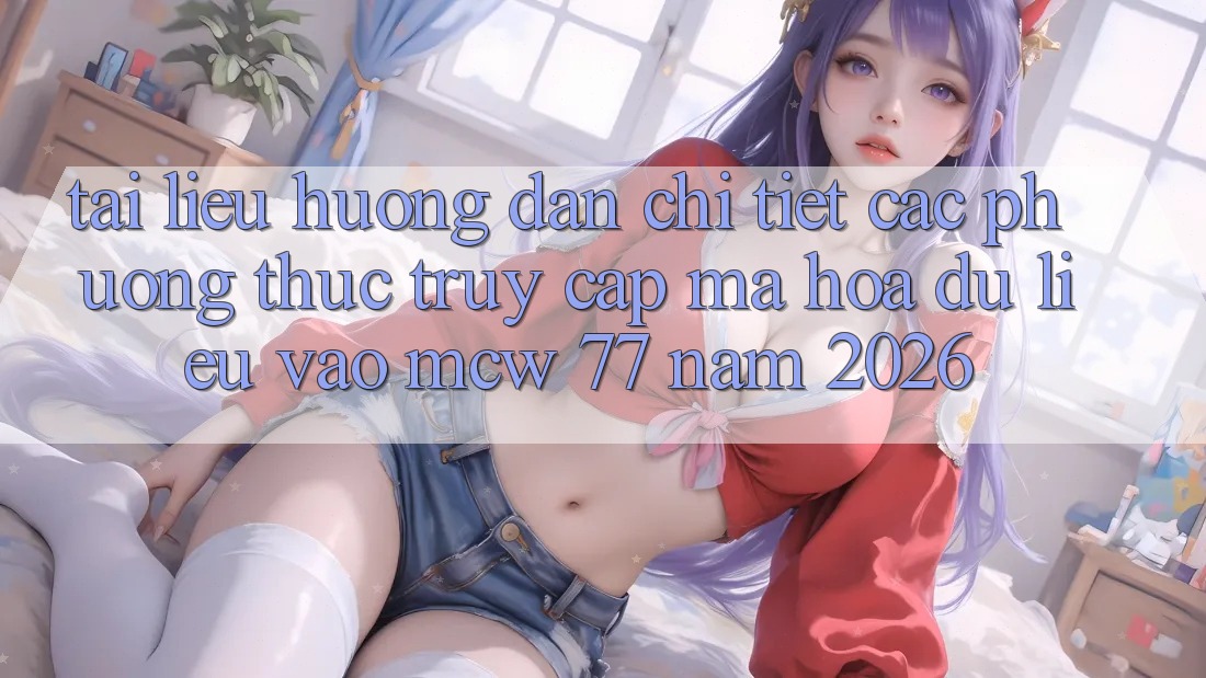 Tài liệu hướng dẫn Chi Tiết Các Phương Thức Truy Cập Mã hóa dữ liệu Vào MCW 77 Năm 2026 Tài liệu hướng dẫn Chi Tiết Các Phương Thức Truy Cập Mã hóa dữ liệu Vào MCW 77 Năm 2026