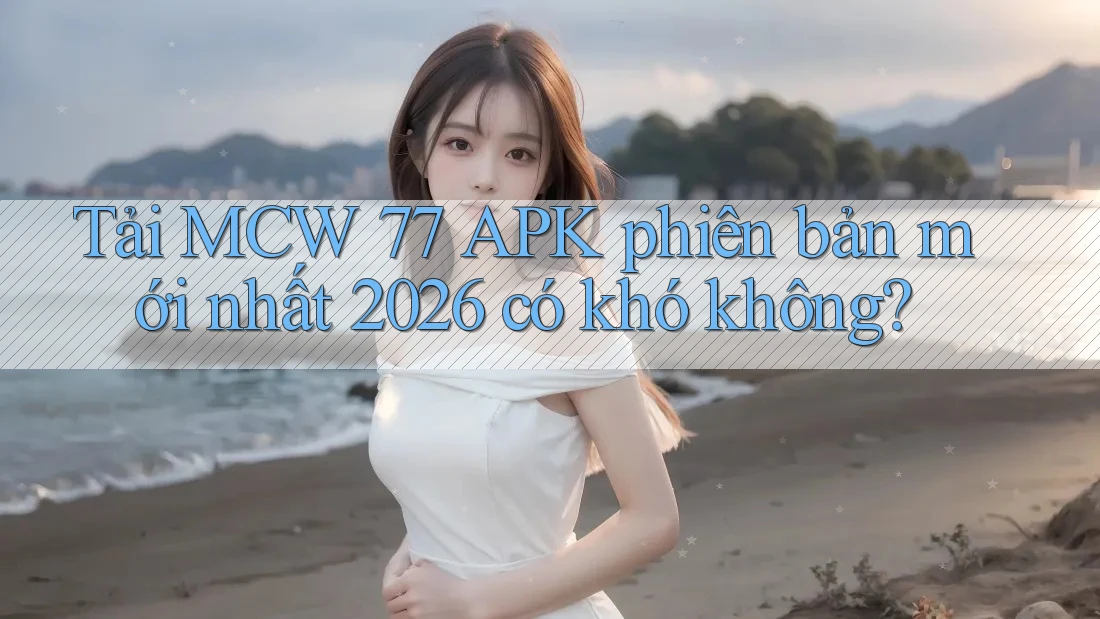 Tải MCW 77 APK phiên bản mới nhất 2026 có khó không? Tải MCW 77 APK phiên bản mới nhất 2026 có khó không?