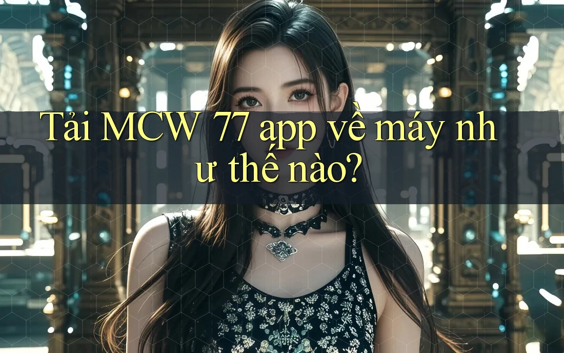 Tải MCW 77 app về máy như thế nào? Tải MCW 77 app về máy như thế nào?