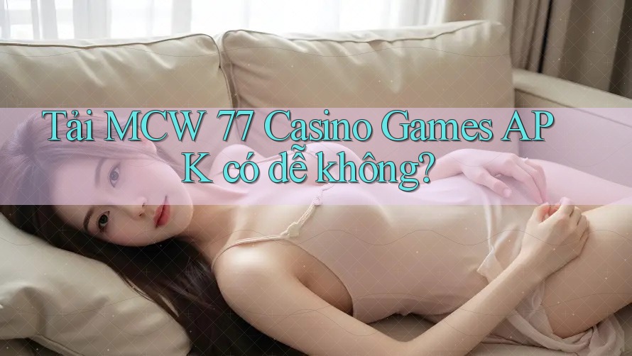 Tải MCW 77 Casino Games APK có dễ không? Tải MCW 77 Casino Games APK có dễ không?
