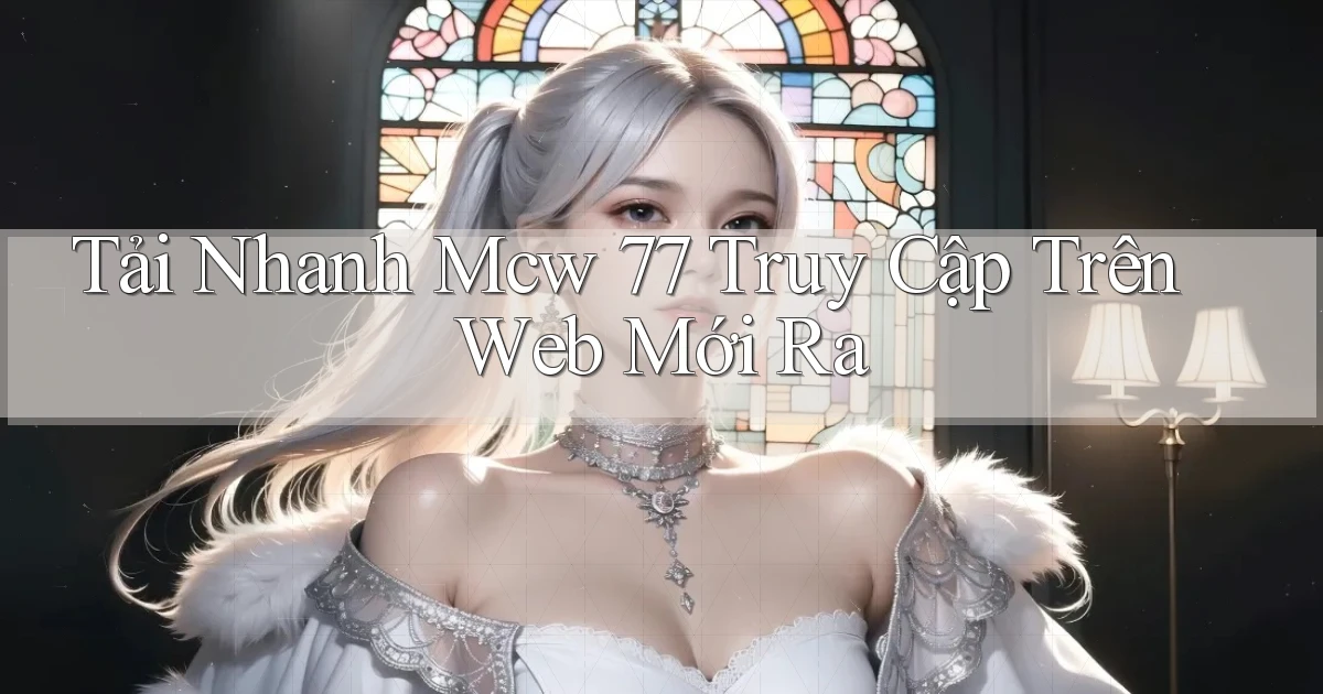 tải nhanh mcw 77 truy cập trên web mới ra