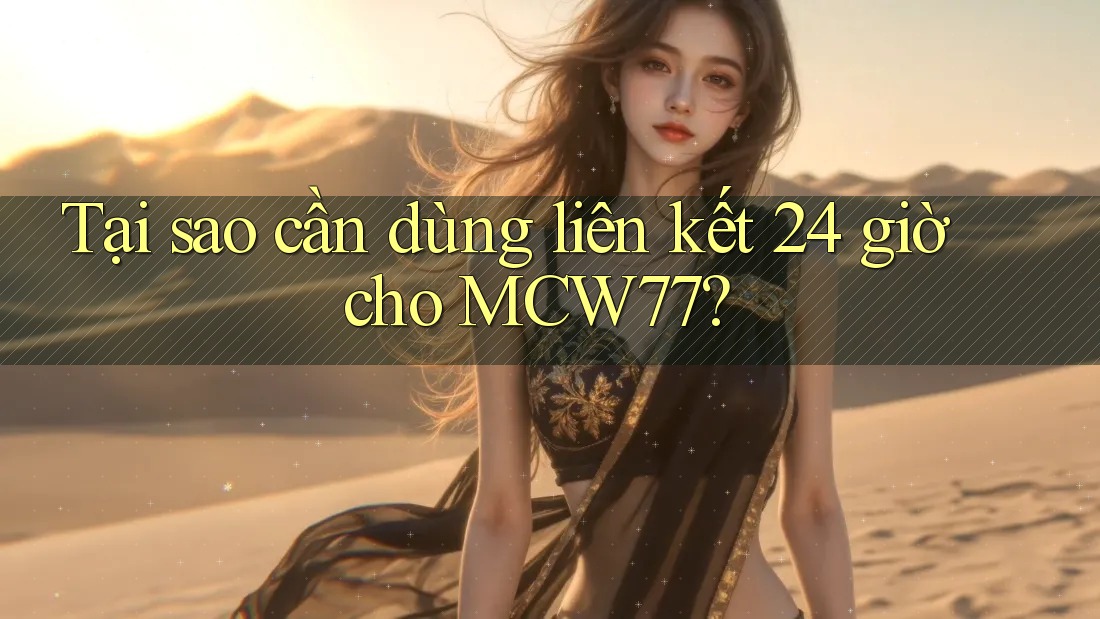 Tại sao cần dùng liên kết 24 giờ cho MCW77? Tại sao cần dùng liên kết 24 giờ cho MCW77?