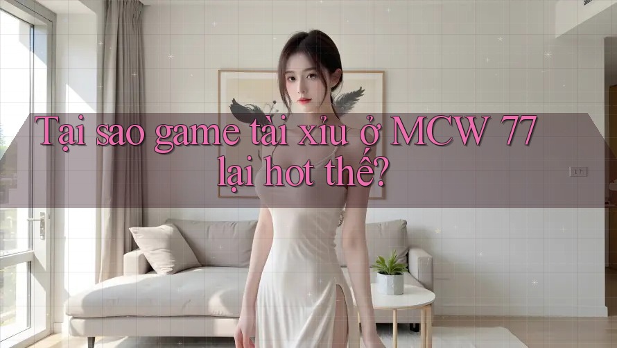 Tại sao game tài xỉu ở MCW 77 lại hot thế?