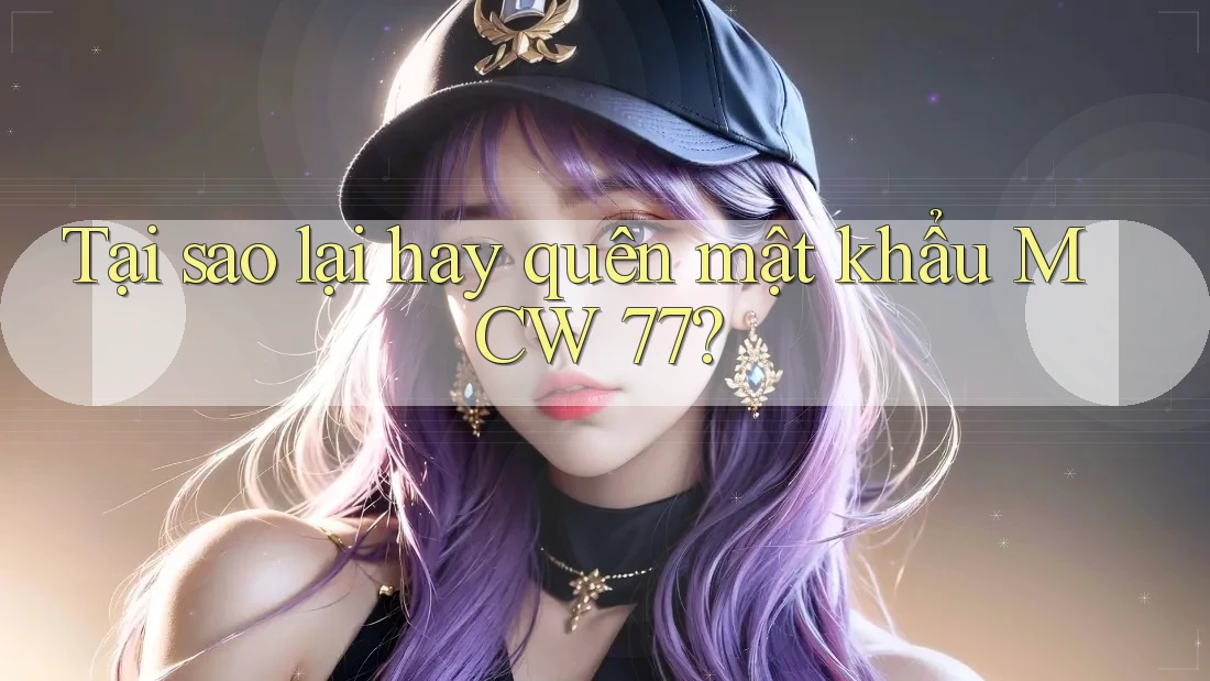 Tại sao lại hay quên mật khẩu MCW 77? Tại sao lại hay quên mật khẩu MCW 77?