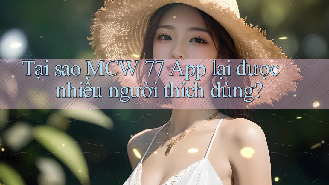Tại sao MCW 77 App lại được nhiều người thích dùng?