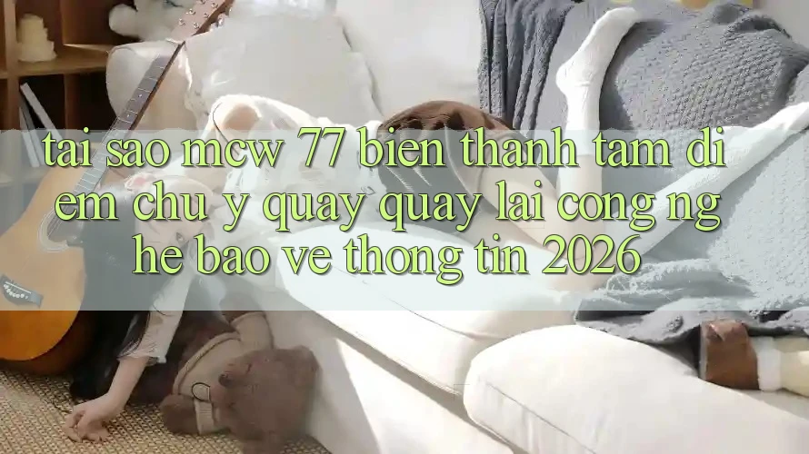 Tại Sao MCW 77 Biến thành Tâm Điểm Chú Ý Quay quay lại Công Nghệ Bảo vệ thông tin 2026? Tại Sao MCW 77 Biến thành Tâm Điểm Chú Ý Quay quay lại Công Nghệ Bảo vệ thông tin 2026?
