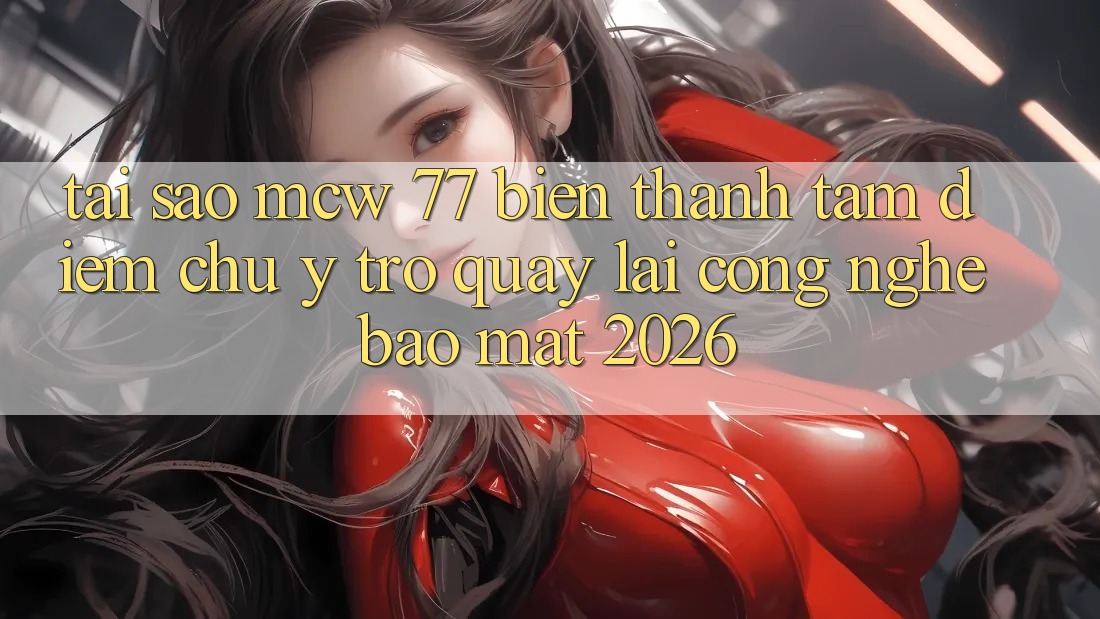Tại Sao MCW 77 Biến thành Tâm Điểm Chú Ý Trở quay lại Công Nghệ Bảo Mật 2026?