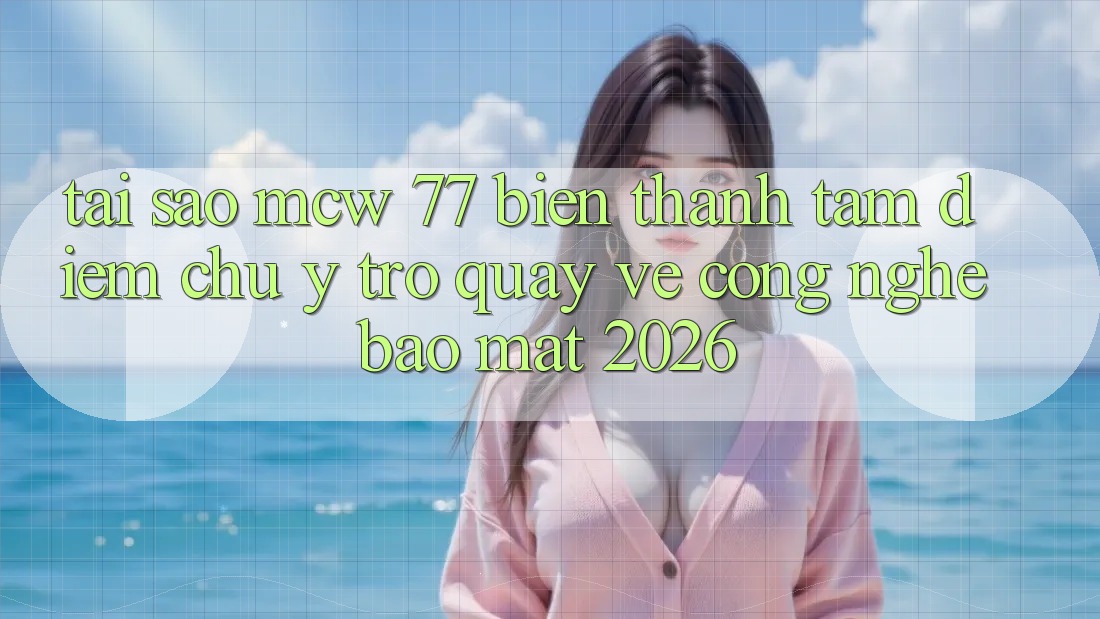 Tại Sao MCW 77 Biến thành Tâm Điểm Chú Ý Trở quay về Công Nghệ Bảo Mật 2026?