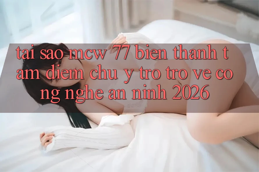 Tại Sao MCW 77 Biến thành Tâm Điểm Chú Ý Trở trở về Công Nghệ An ninh 2026?