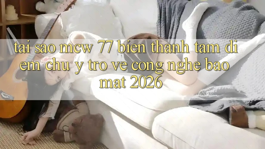 Tại Sao MCW 77 Biến thành Tâm Điểm Chú Ý Trở về Công Nghệ Bảo Mật 2026?