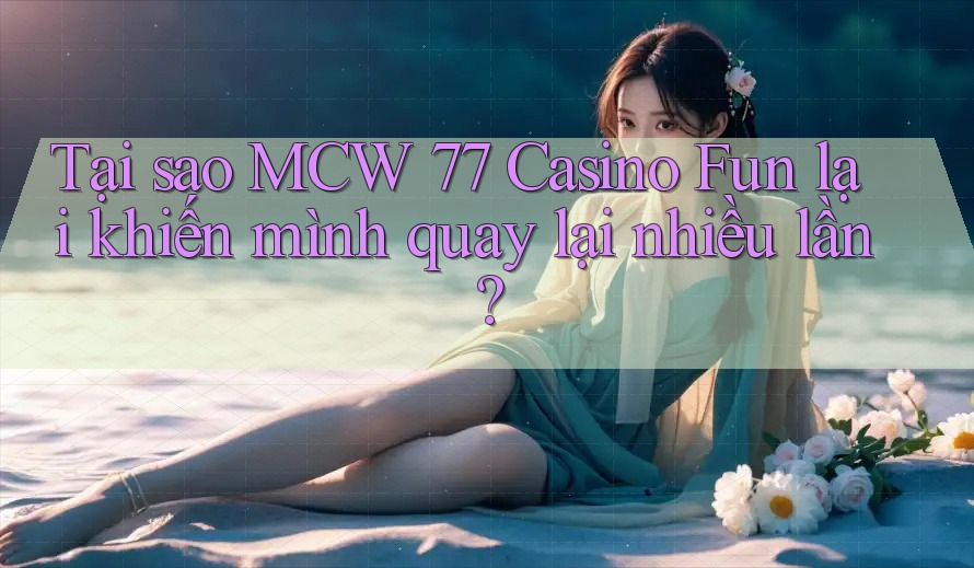 Tại sao MCW 77 Casino Fun lại khiến mình quay lại nhiều lần?