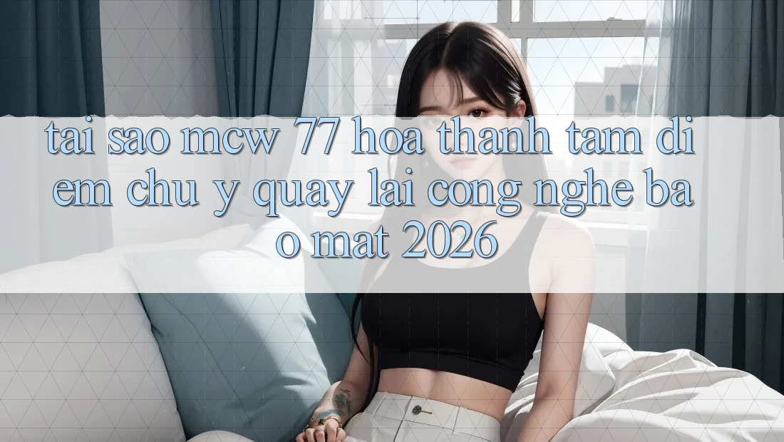 Tại Sao MCW 77 Hóa thành Tâm Điểm Chú Ý Quay lại Công Nghệ Bảo Mật 2026?
