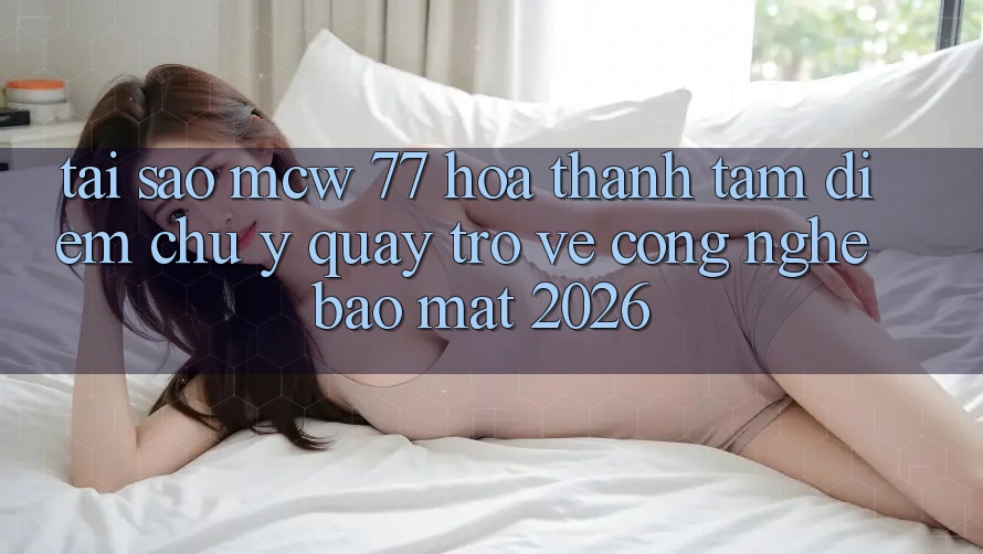 Tại Sao MCW 77 Hóa thành Tâm Điểm Chú Ý Quay trở về Công Nghệ Bảo Mật 2026? Tại Sao MCW 77 Hóa thành Tâm Điểm Chú Ý Quay trở về Công Nghệ Bảo Mật 2026?