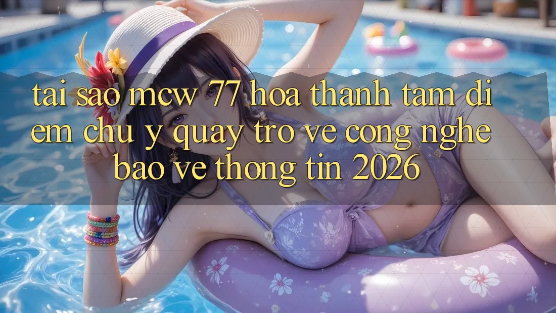 Tại Sao MCW 77 Hóa thành Tâm Điểm Chú Ý Quay trở về Công Nghệ Bảo vệ thông tin 2026?