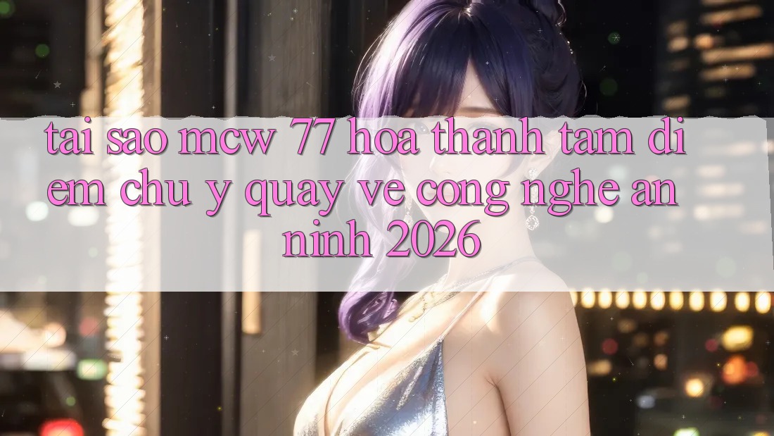 Tại Sao MCW 77 Hóa thành Tâm Điểm Chú Ý Quay về Công Nghệ An ninh 2026? Tại Sao MCW 77 Hóa thành Tâm Điểm Chú Ý Quay về Công Nghệ An ninh 2026?