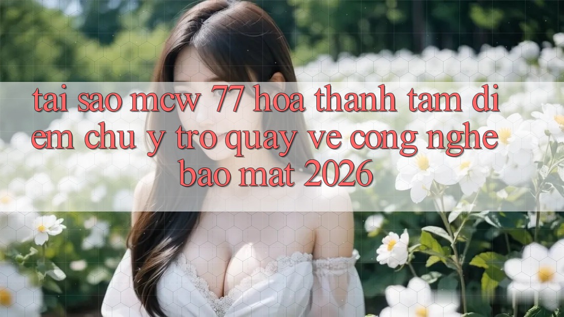 Tại Sao MCW 77 Hóa thành Tâm Điểm Chú Ý Trở quay về Công Nghệ Bảo Mật 2026? Tại Sao MCW 77 Hóa thành Tâm Điểm Chú Ý Trở quay về Công Nghệ Bảo Mật 2026?