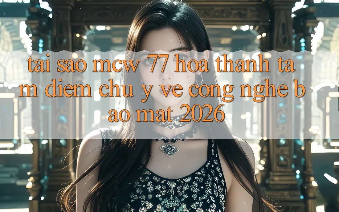 Tại Sao MCW 77 Hóa thành Tâm Điểm Chú Ý Về Công Nghệ Bảo Mật 2026?