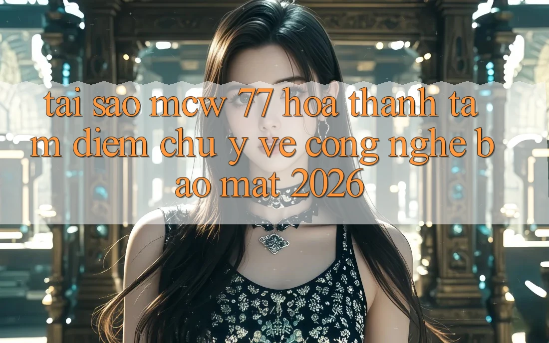 Tại Sao MCW 77 Hóa thành Tâm Điểm Chú Ý Về Công Nghệ Bảo Mật 2026?