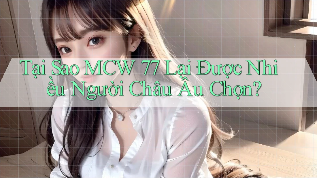 Tại Sao MCW 77 Lại Được Nhiều Người Châu Âu Chọn? Tại Sao MCW 77 Lại Được Nhiều Người Châu Âu Chọn?