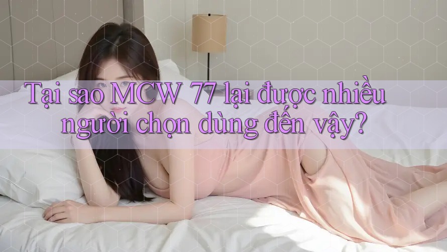 Tại sao MCW 77 lại được nhiều người chọn dùng đến vậy?