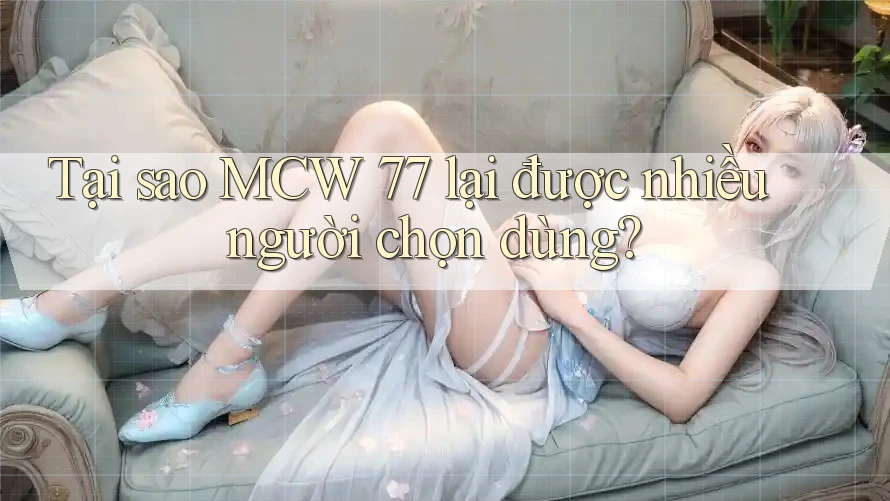 Tại sao MCW 77 lại được nhiều người chọn dùng? Tại sao MCW 77 lại được nhiều người chọn dùng?