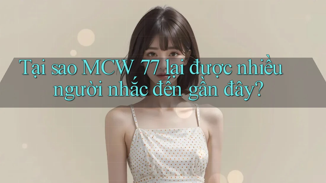 Tại sao MCW 77 lại được nhiều người nhắc đến gần đây? Tại sao MCW 77 lại được nhiều người nhắc đến gần đây?