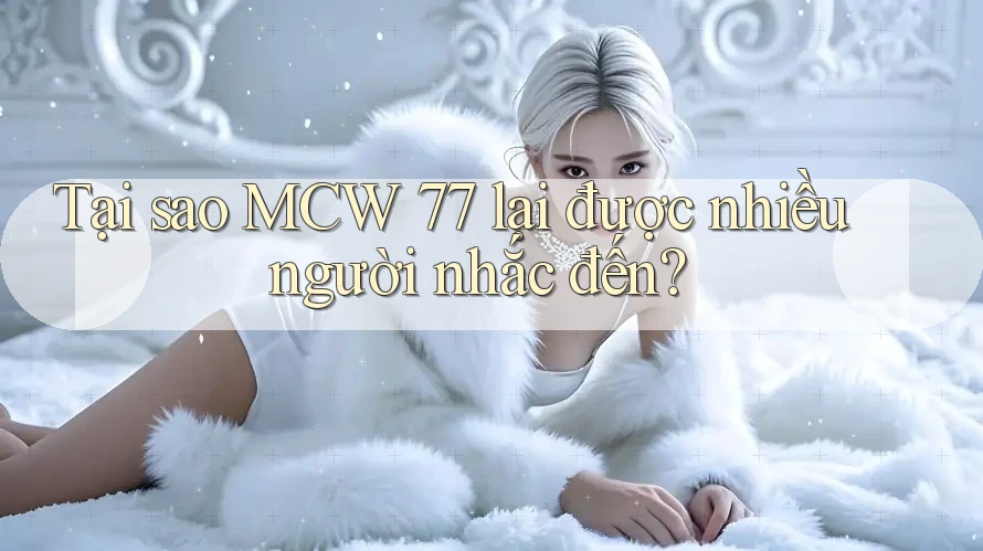 Tại sao MCW 77 lại được nhiều người nhắc đến?