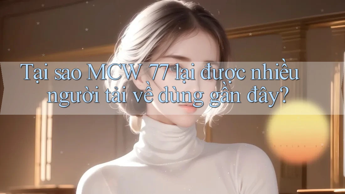 Tại sao MCW 77 lại được nhiều người tải về dùng gần đây?