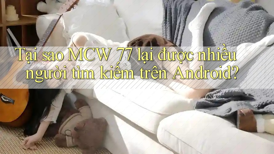 Tại sao MCW 77 lại được nhiều người tìm kiếm trên Android? Tại sao MCW 77 lại được nhiều người tìm kiếm trên Android?