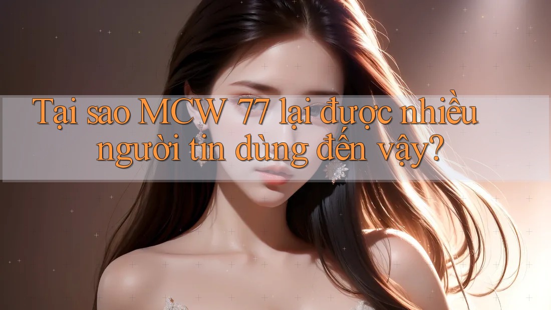 Tại sao MCW 77 lại được nhiều người tin dùng đến vậy? Tại sao MCW 77 lại được nhiều người tin dùng đến vậy?
